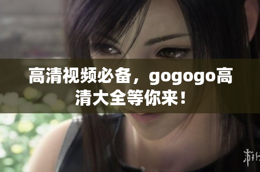高清视频必备，gogogo高清大全等你来！
