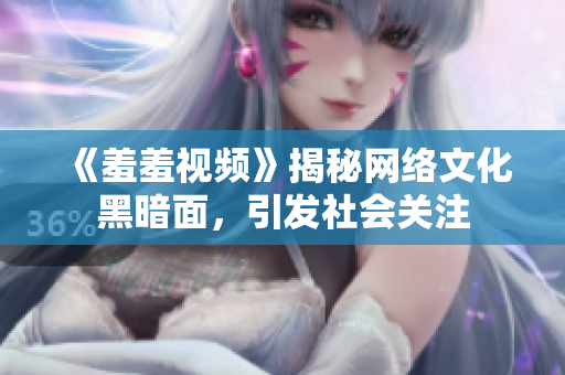 《羞羞视频》揭秘网络文化黑暗面，引发社会关注