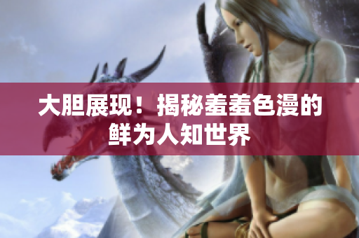 大胆展现！揭秘羞羞色漫的鲜为人知世界