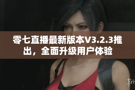 零七直播最新版本V3.2.3推出，全面升级用户体验
