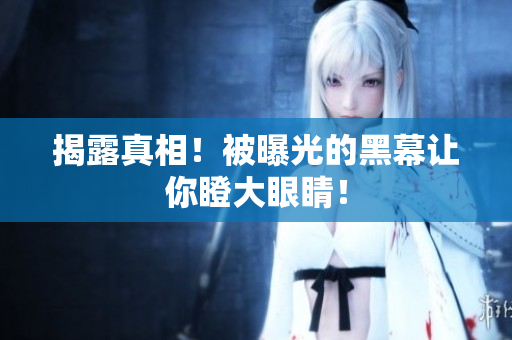 揭露真相！被曝光的黑幕让你瞪大眼睛！