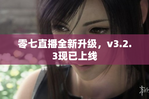零七直播全新升级，v3.2.3现已上线