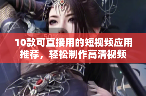 10款可直接用的短视频应用推荐，轻松制作高清视频