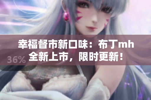 幸福督市新口味：布丁mh全新上市，限时更新！