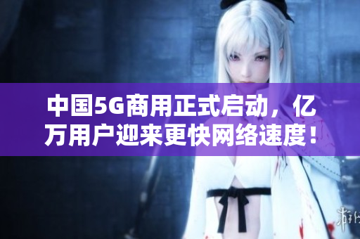 中国5G商用正式启动，亿万用户迎来更快网络速度！