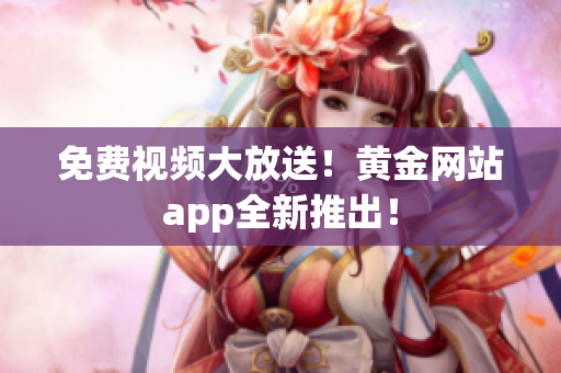 免费视频大放送！黄金网站app全新推出！
