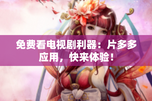 免费看电视剧利器：片多多应用，快来体验！