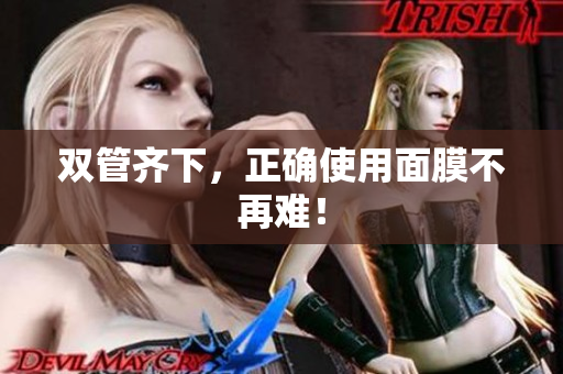 双管齐下，正确使用面膜不再难！