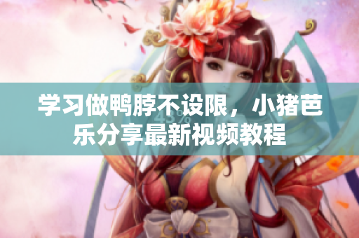 学习做鸭脖不设限，小猪芭乐分享最新视频教程
