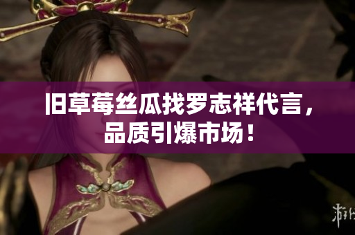 旧草莓丝瓜找罗志祥代言，品质引爆市场！