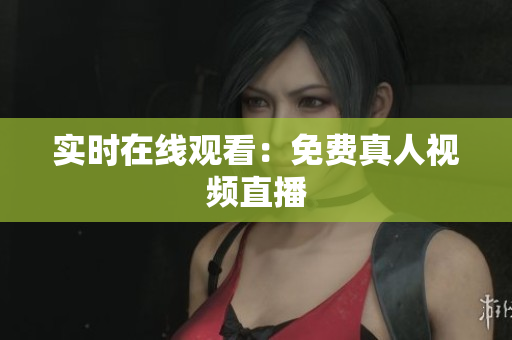 实时在线观看：免费真人视频直播