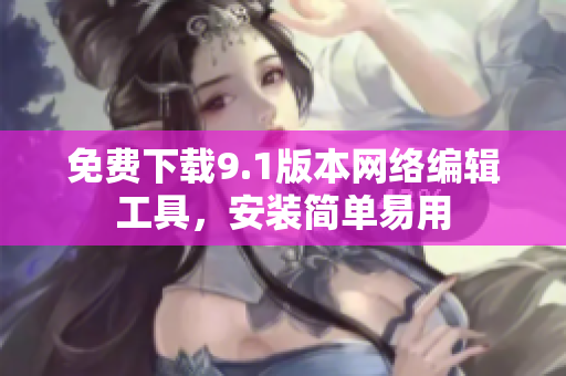 免费下载9.1版本网络编辑工具，安装简单易用