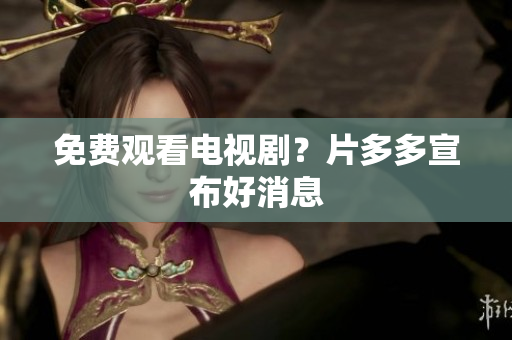 免费观看电视剧？片多多宣布好消息