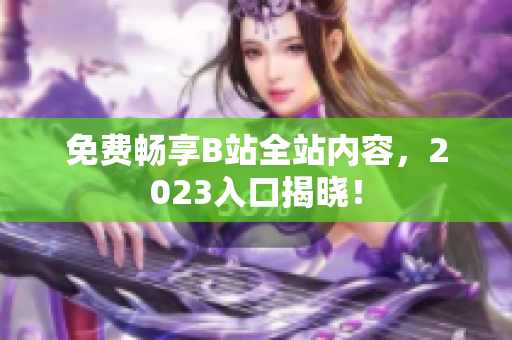 免费畅享B站全站内容，2023入口揭晓！
