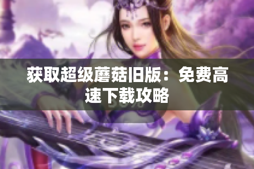获取超级蘑菇旧版：免费高速下载攻略