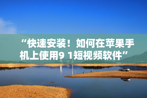 “快速安装！如何在苹果手机上使用9 1短视频软件”