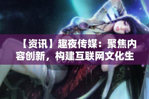 【资讯】趣夜传媒：聚焦内容创新，构建互联网文化生态圈