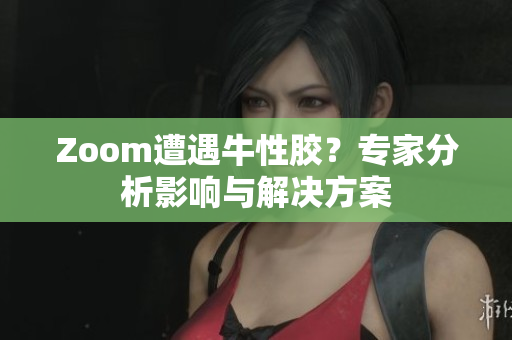 Zoom遭遇牛性胶？专家分析影响与解决方案