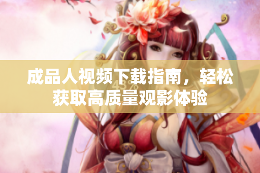 成品人视频下载指南，轻松获取高质量观影体验