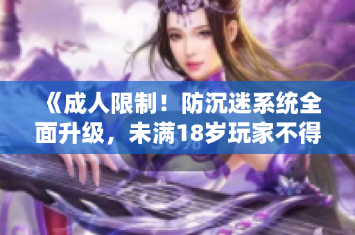《成人限制！防沉迷系统全面升级，未满18岁玩家不得入内》