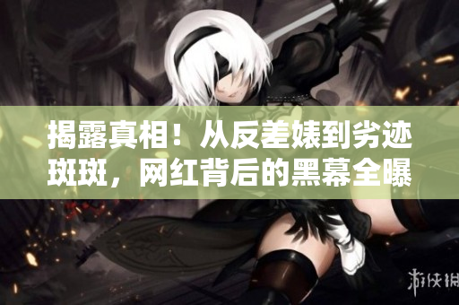 揭露真相！从反差婊到劣迹斑斑，网红背后的黑幕全曝光