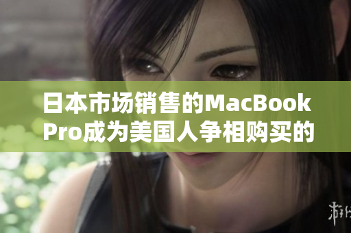 日本市场销售的MacBook Pro成为美国人争相购买的对象