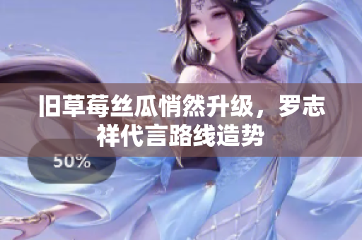 旧草莓丝瓜悄然升级，罗志祥代言路线造势
