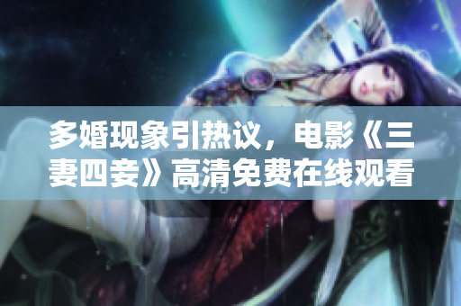 多婚现象引热议，电影《三妻四妾》高清免费在线观看