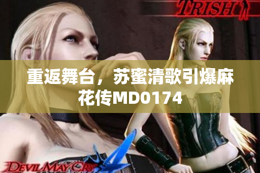 重返舞台，苏蜜清歌引爆麻花传MD0174