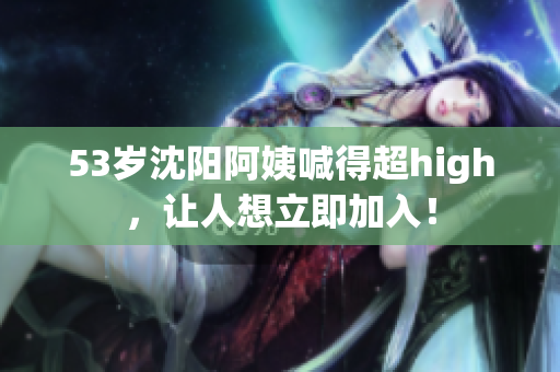 53岁沈阳阿姨喊得超high，让人想立即加入！