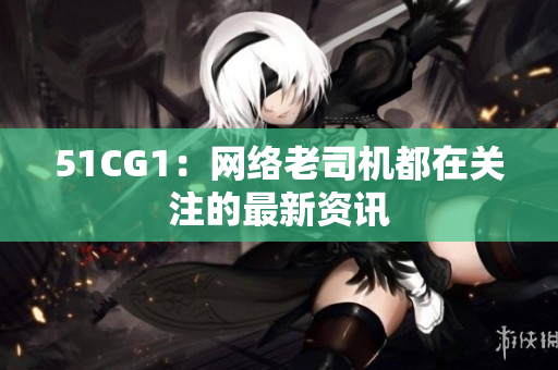 51CG1：网络老司机都在关注的最新资讯