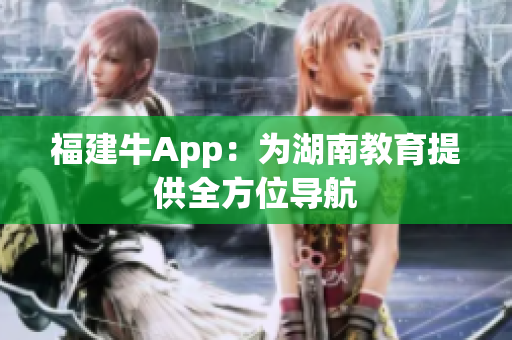 福建牛App：为湖南教育提供全方位导航