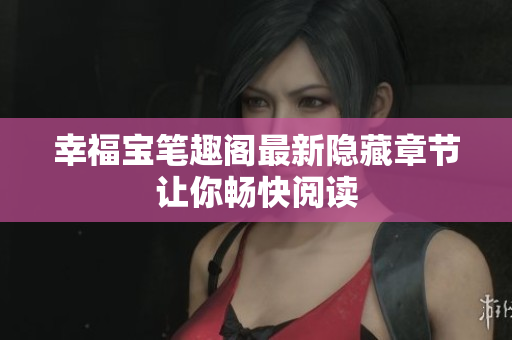 幸福宝笔趣阁最新隐藏章节让你畅快阅读