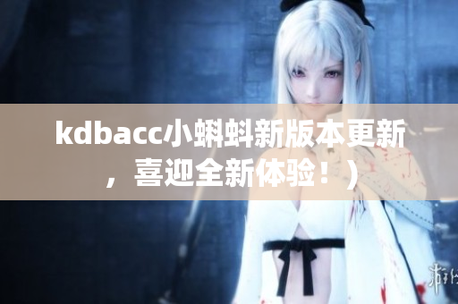 kdbacc小蝌蚪新版本更新，喜迎全新体验！)
