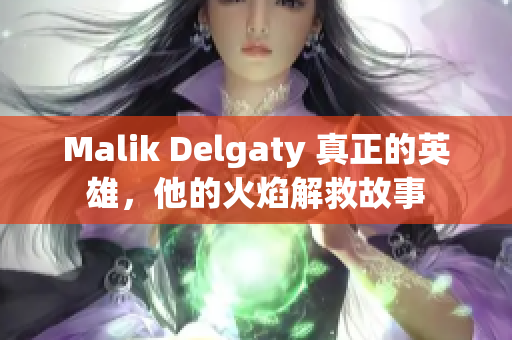 Malik Delgaty 真正的英雄，他的火焰解救故事