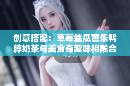 创意搭配：草莓丝瓜芭乐鸭脖奶茶与美食奇趣味相融合