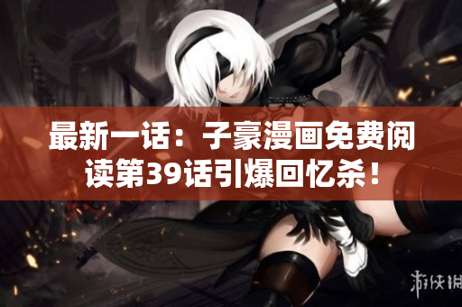 最新一话：子豪漫画免费阅读第39话引爆回忆杀！