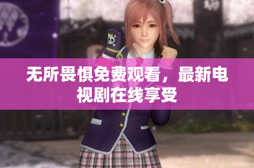 无所畏惧免费观看，最新电视剧在线享受