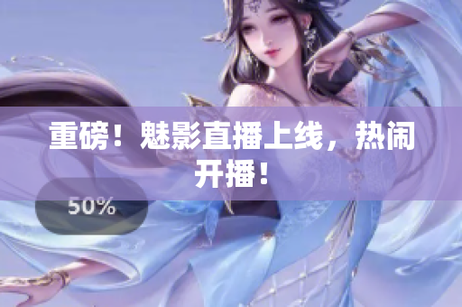 重磅！魅影直播上线，热闹开播！
