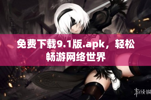免费下载9.1版.apk，轻松畅游网络世界