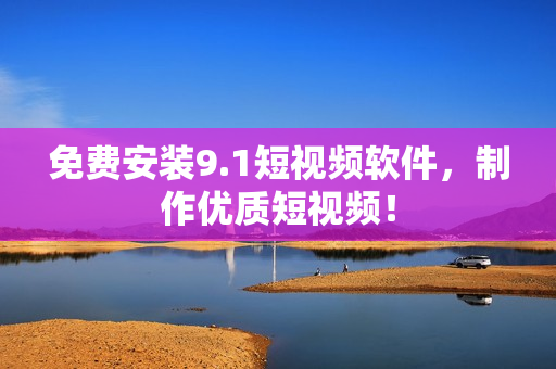 免费安装9.1短视频软件，制作优质短视频！