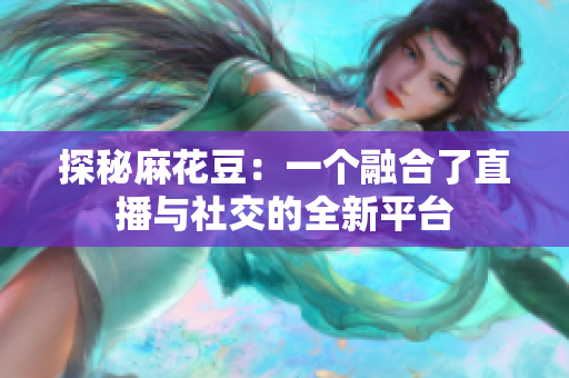探秘麻花豆：一个融合了直播与社交的全新平台