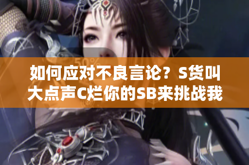 如何应对不良言论？S货叫大点声C烂你的SB来挑战我们的底线。