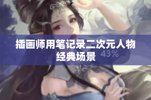 插画师用笔记录二次元人物经典场景
