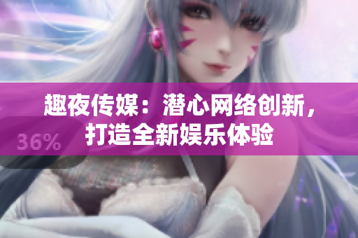 趣夜传媒：潜心网络创新，打造全新娱乐体验