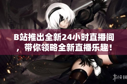 B站推出全新24小时直播间，带你领略全新直播乐趣！