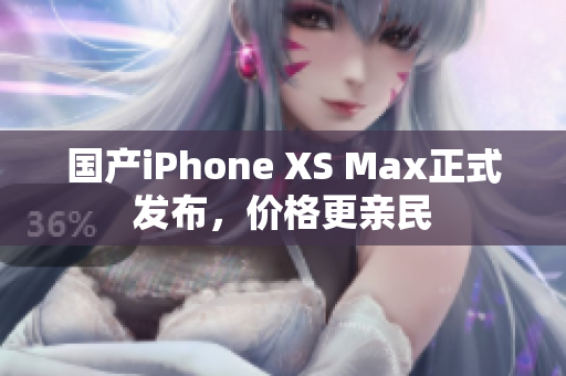 国产iPhone XS Max正式发布，价格更亲民