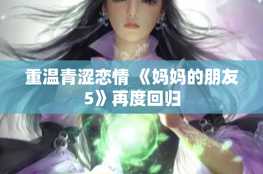 重温青涩恋情 《妈妈的朋友5》再度回归