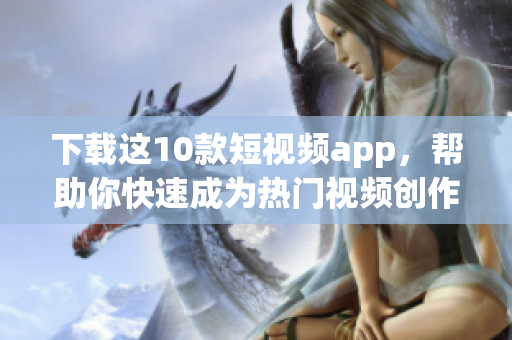 下载这10款短视频app，帮助你快速成为热门视频创作者！