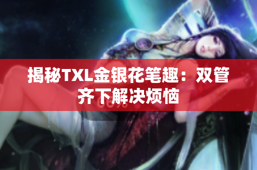 揭秘TXL金银花笔趣：双管齐下解决烦恼